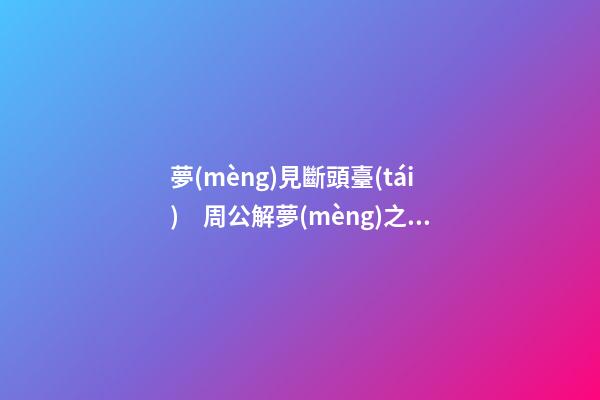 夢(mèng)見斷頭臺(tái)　周公解夢(mèng)之夢(mèng)到斷頭臺(tái)